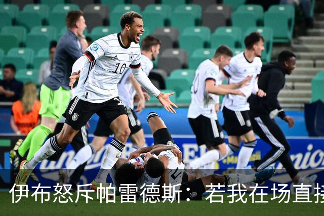 伊布怒斥帕雷德斯：若我在场直接头槌伺候，批西班牙球员太软弱