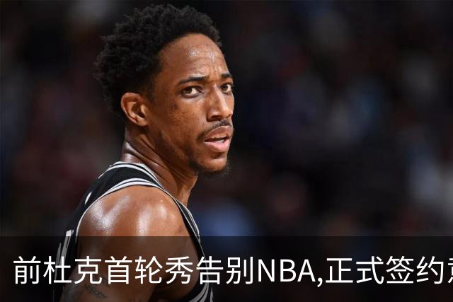 前杜克首轮秀告别NBA,正式签约意甲劲旅转战欧洲