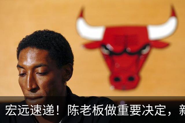 宏远速递！陈老板做重要决定，新外教正式到队，王少杰辟谣离队