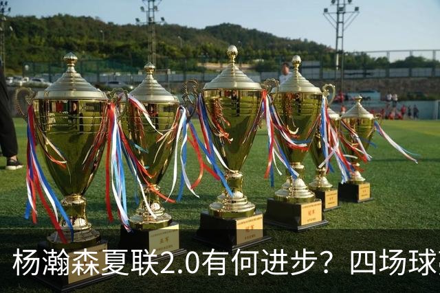 杨瀚森夏联2.0有何进步？四场球亮点与隐忧同在