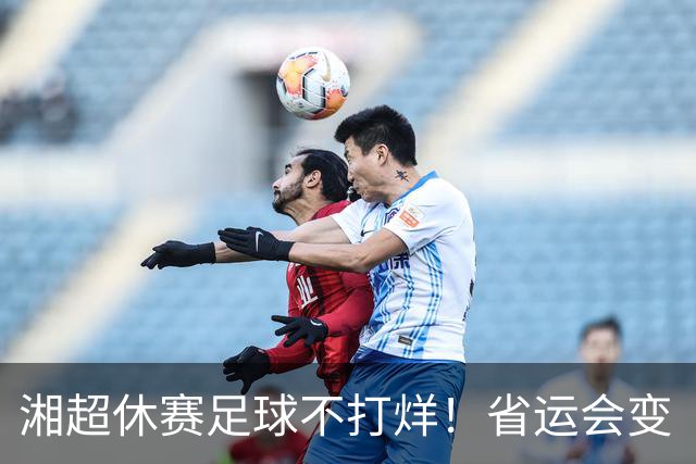 湘超休赛足球不打烊！省运会变“湘超大乱炖”，200+球员集体“回家踢球”