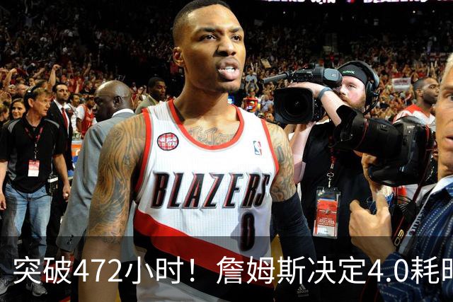突破472小时！詹姆斯决定4.0耗时创新纪录：已超前3次时长总和