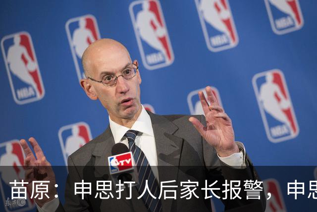 苗原：申思打人后家长报警，申思否认打骂，俱乐部协商后视频下架