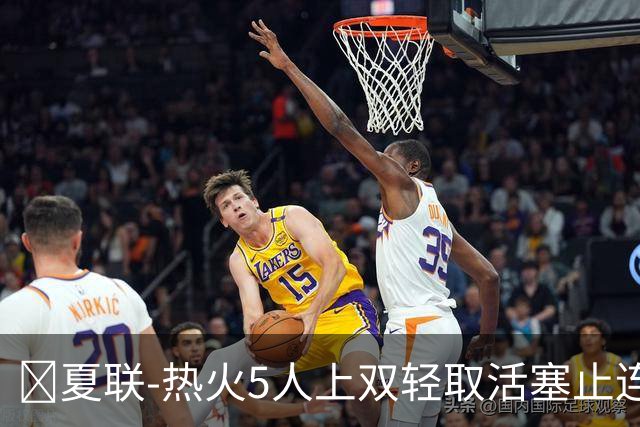 🏀夏联-热火5人上双轻取活塞止连败 唐纳森20+8+10 奥科里27分