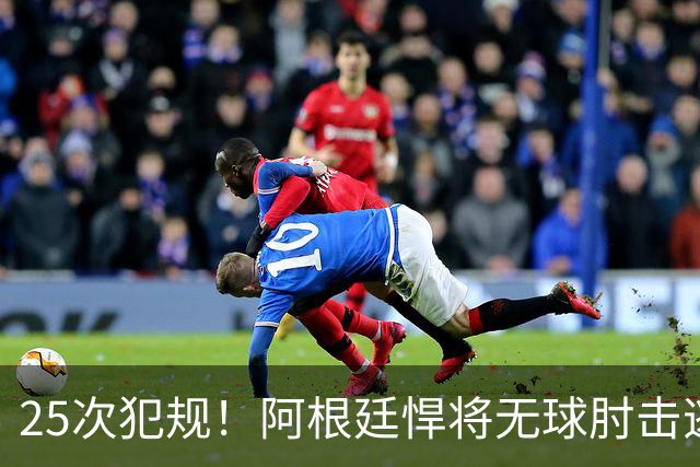 25次犯规！阿根廷悍将无球肘击逃红+爆发冲突，世界杯5大纪录刷新